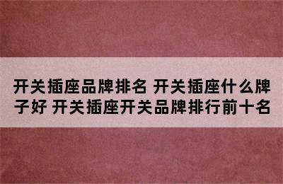 开关插座品牌排名 开关插座什么牌子好 开关插座开关品牌排行前十名